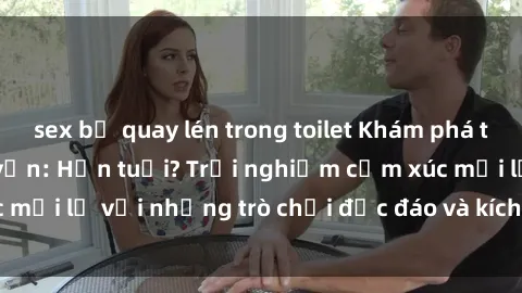 sex bị quay lén trong toilet Khám phá thế giới sex trực tuyến: Hơn tuổi? Trải nghiệm cảm xúc mới lạ với những trò chơi độc đáo và kích thích người lớn