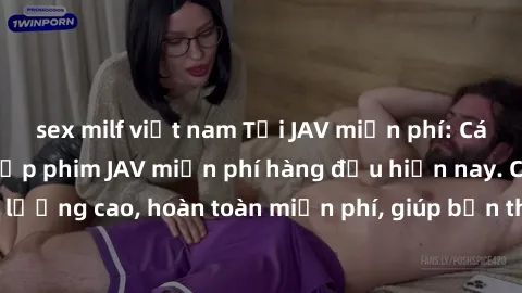 sex milf việt nam Tải JAV miễn phí: Các trang web cung cấp phim JAV miễn phí hàng đầu hiện nay. Các tác phẩm chất lượng cao, hoàn toàn miễn phí, giúp bạn thỏa mãn niềm đam mê mà không tốn kém.