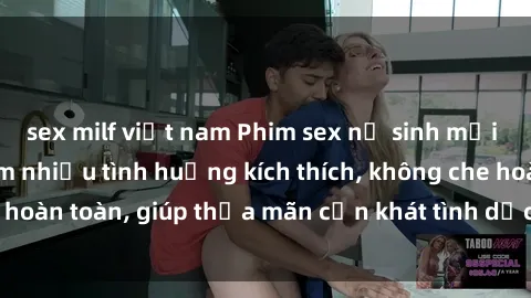 sex milf việt nam Phim sex nữ sinh mới nhất: Trải nghiệm nhiều tình huống kích thích, không che hoàn toàn, giúp thỏa mãn cơn khát tình dục của các bạn trẻ