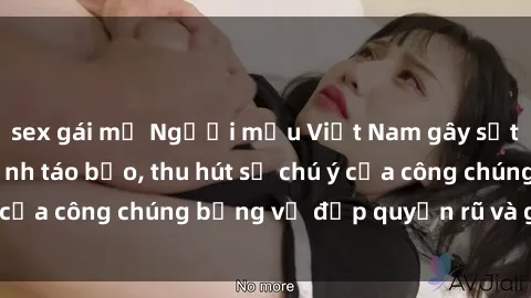 sex gái mỹ Người mẫu Việt Nam gây sốt với loạt shoot ảnh táo bạo, thu hút sự chú ý của công chúng bằng vẻ đẹp quyến rũ và gợi cảm.