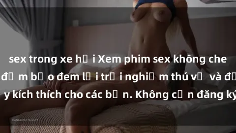 sex trong xe hơi Xem phim sex không che miễn phí tại đây, đảm bảo đem lại trải nghiệm thú vị và đầy kích thích cho các bạn. Không cần đăng ký, hoàn toàn miễn phí.