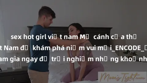 sex hot girl việt nam Mở cánh cửa thế giới sex MILF Việt Nam để khám phá niềm vui mới_ENCODE_. Hãy tham gia ngay để trải nghiệm những khoảnh khắc đầy kích thích và đam mê.