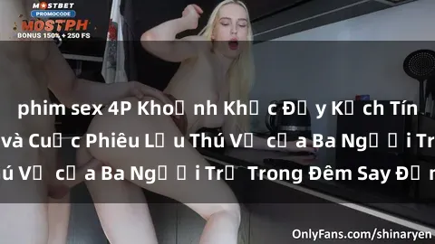 phim sex 4P Khoảnh Khắc Đầy Kịch Tính: Sex  Việt Nam và Cuộc Phiêu Lưu Thú Vị của Ba Người Trẻ Trong Đêm Say Đắm