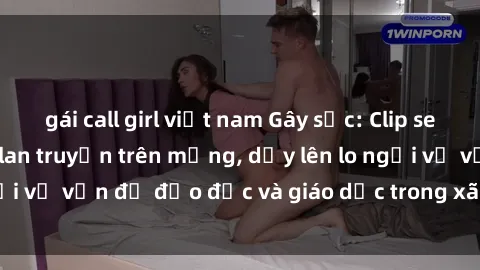 gái call girl việt nam Gây sốc: Clip sex mẹ con Việt Nam lan truyền trên mạng, dấy lên lo ngại về vấn đề đạo đức và giáo dục trong xã hội hiện nay.