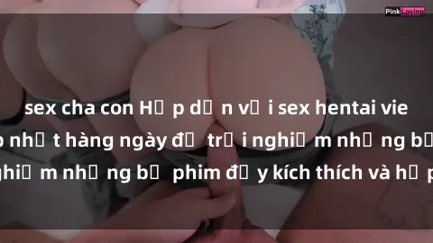 sex cha con Hấp dẫn với sex hentai vietsub mới nhất, cập nhật hàng ngày để trải nghiệm những bộ phim đầy kích thích và hấp dẫn.