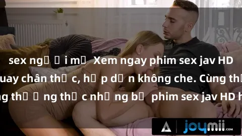 sex người mỹ Xem ngay phim sex jav HD với những cảnh quay chân thực, hấp dẫn không che. Cùng thưởng thức những bộ phim sex jav HD hot nhất hiện nay!