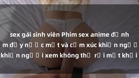 sex gái sinh viên Phim sex anime đỉnh cao: Những tác phẩm đầy nước mắt và cảm xúc khiến người xem không thể rời mắt khỏi màn hình